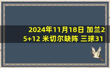 2024年11月18日 加兰25+12 米切尔缺阵 三球31+12 骑士4人20+擒黄蜂取15连胜